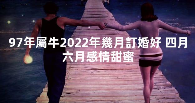 97年屬牛2022年幾月訂婚好 四月六月感情甜蜜